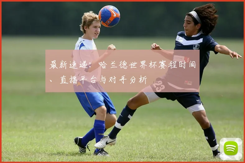 最新速递:哈兰德世界杯赛程时间、直播平台与对手分析