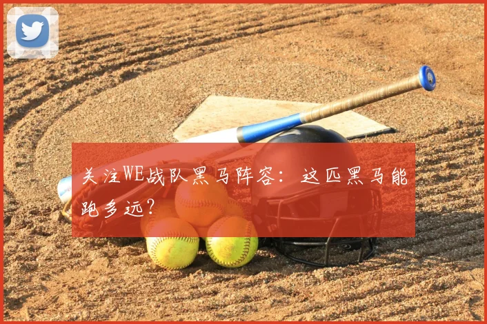 关注WE战队黑马阵容：这匹黑马能跑多远？