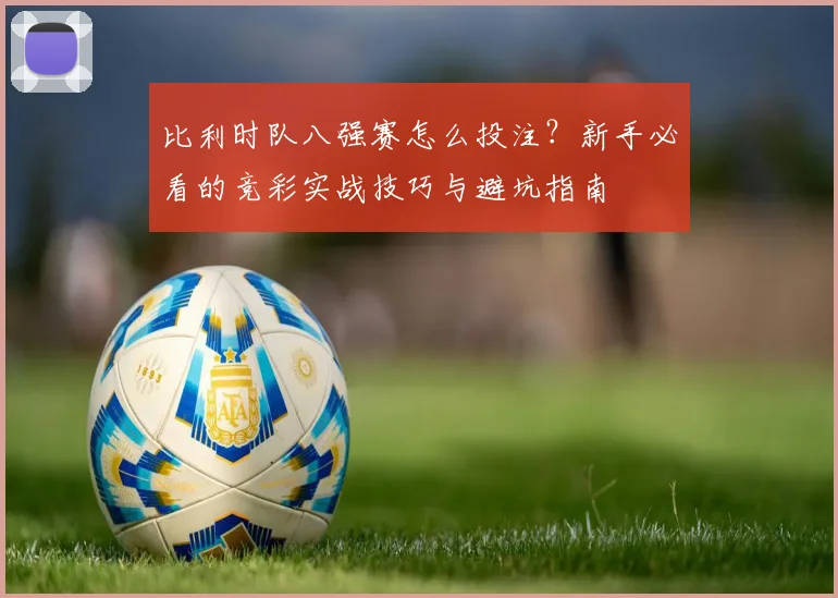 比利时队八强赛怎么投注?新手必看的竞彩实战技巧与避坑指南