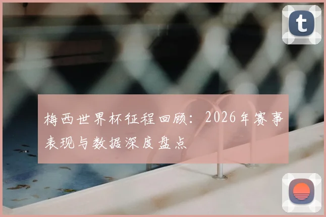 梅西世界杯征程回顾：2026年赛事表现与数据深度盘点