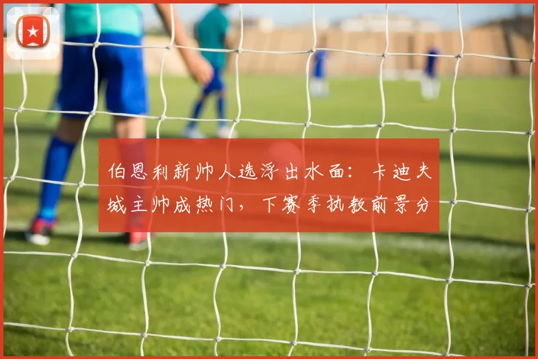 伯恩利新帅人选浮出水面：卡迪夫城主帅成热门，下赛季执教前景分析