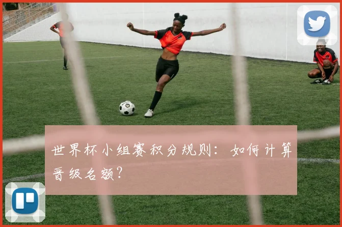 世界杯小组赛积分规则:如何计算晋级名额?