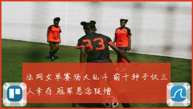 法网女单赛场大乱斗 前十种子仅三人幸存 冠军悬念陡增