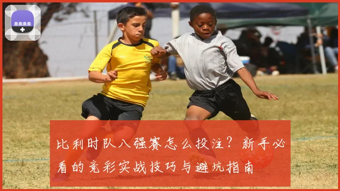 比利时队八强赛怎么投注？新手必看的竞彩实战技巧与避坑指南