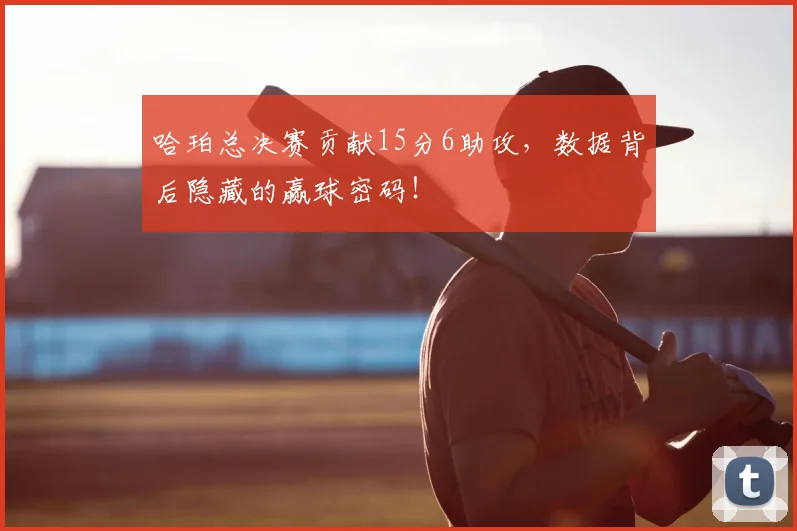 哈珀总决赛贡献15分6助攻，数据背后隐藏的赢球密码！