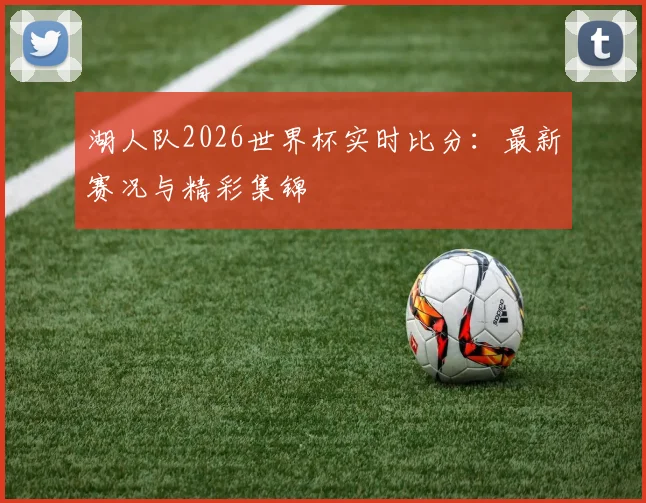 湖人队2026世界杯实时比分:最新赛况与精彩集锦
