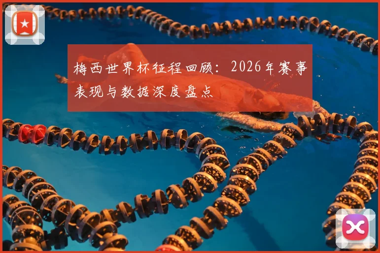 梅西世界杯征程回顾:2026年赛事表现与数据深度盘点