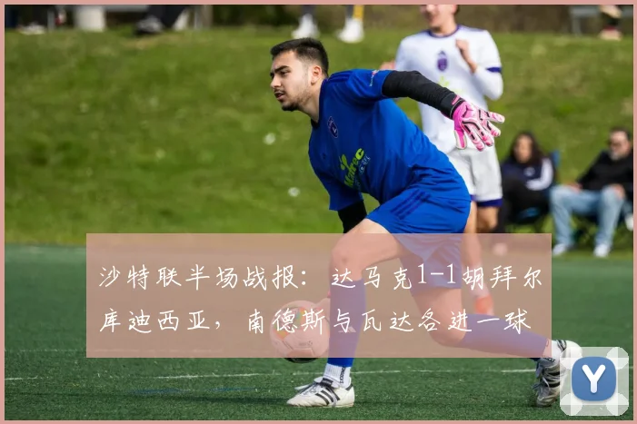 沙特联半场战报：达马克1-1胡拜尔库迪西亚，南德斯与瓦达各进一球