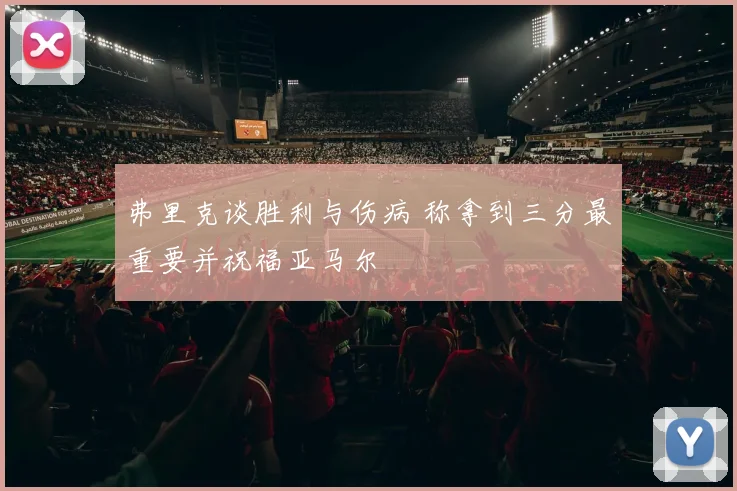 弗里克谈胜利与伤病 称拿到三分最重要并祝福亚马尔