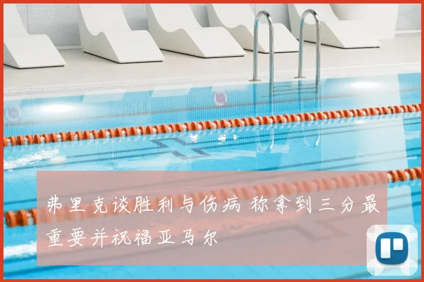 弗里克谈胜利与伤病 称拿到三分最重要并祝福亚马尔