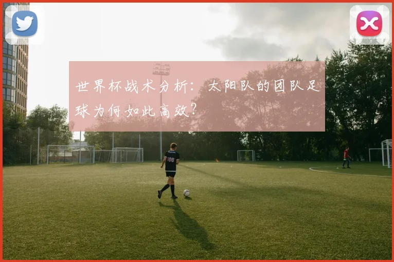 世界杯战术分析:太阳队的团队足球为何如此高效?