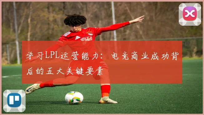 学习LPL运营能力:电竞商业成功背后的五大关键要素
